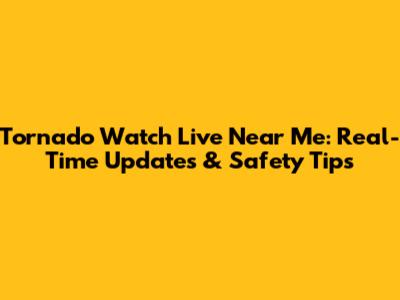 Tornado Watch Live Near Me: Real-Time Updates & Safety Tips