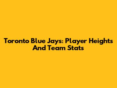 Toronto Blue Jays: Player Heights And Team Stats