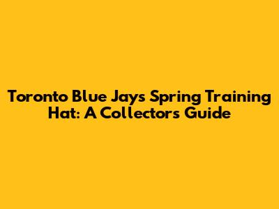 Toronto Blue Jays Spring Training Hat: A Collector's Guide