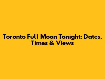 Toronto Full Moon Tonight: Dates, Times & Views