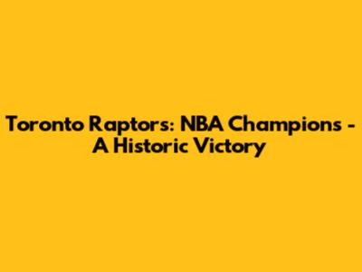 Toronto Raptors: NBA Champions - A Historic Victory