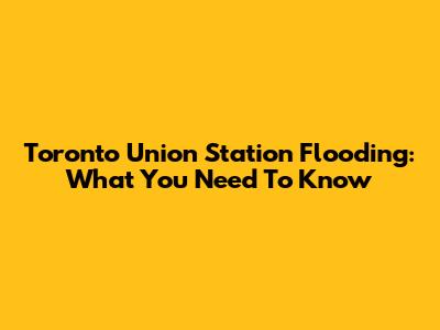 Toronto Union Station Flooding: What You Need To Know