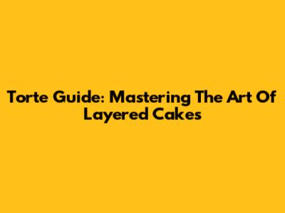 Torte Guide: Mastering The Art Of Layered Cakes