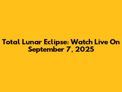 Total Lunar Eclipse: Watch Live On September 7, 2025