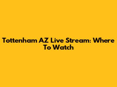 Tottenham AZ Live Stream: Where To Watch