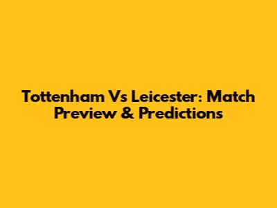 Tottenham Vs Leicester: Match Preview & Predictions