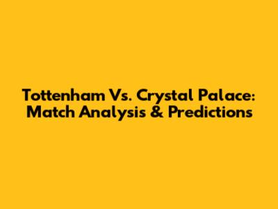 Tottenham Vs. Crystal Palace: Match Analysis & Predictions