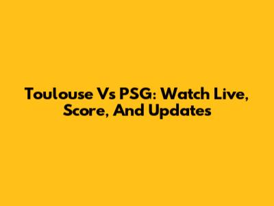 Toulouse Vs PSG: Watch Live, Score, And Updates