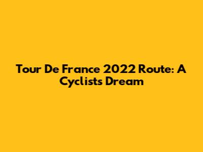 Tour De France 2022 Route: A Cyclist's Dream