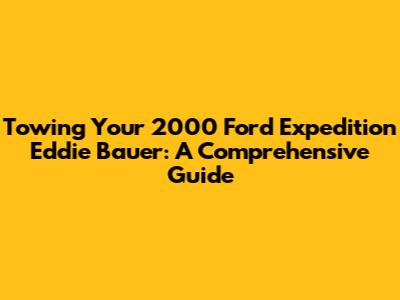 Towing Your 2000 Ford Expedition Eddie Bauer: A Comprehensive Guide