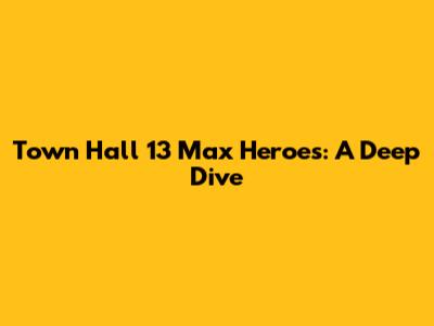 Town Hall 13 Max Heroes: A Deep Dive