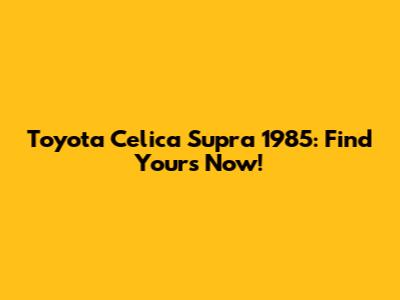 Toyota Celica Supra 1985: Find Yours Now!