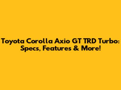 Toyota Corolla Axio GT TRD Turbo: Specs, Features & More!
