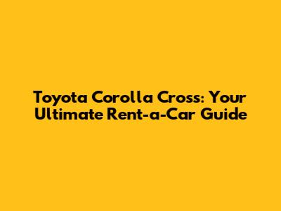 Toyota Corolla Cross: Your Ultimate Rent-a-Car Guide
