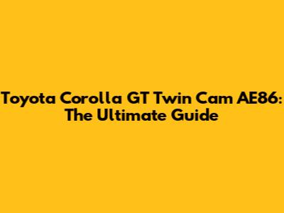 Toyota Corolla GT Twin Cam AE86: The Ultimate Guide