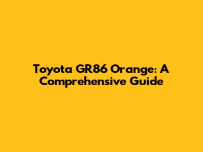 Toyota GR86 Orange: A Comprehensive Guide