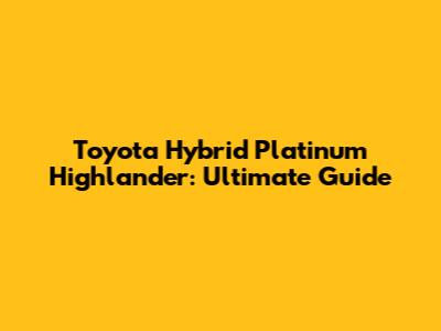 Toyota Hybrid Platinum Highlander: Ultimate Guide