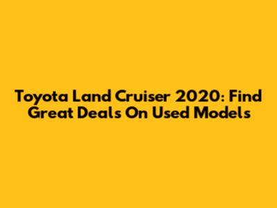 Toyota Land Cruiser 2020: Find Great Deals On Used Models