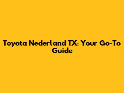 Toyota Nederland TX: Your Go-To Guide