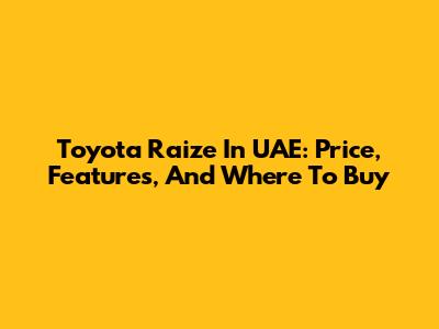 Toyota Raize In UAE: Price, Features, And Where To Buy