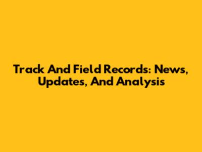 Track And Field Records: News, Updates, And Analysis