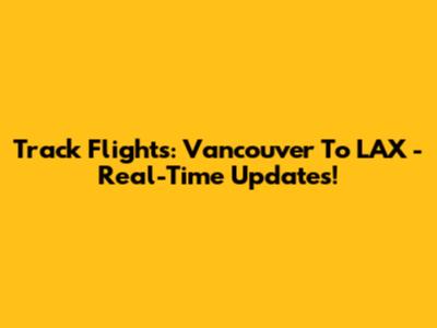 Track Flights: Vancouver To LAX - Real-Time Updates!