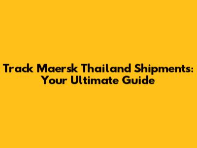 Track Maersk Thailand Shipments: Your Ultimate Guide