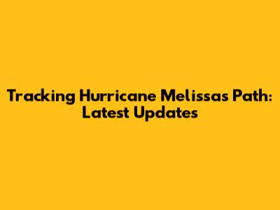Tracking Hurricane Melissa's Path: Latest Updates