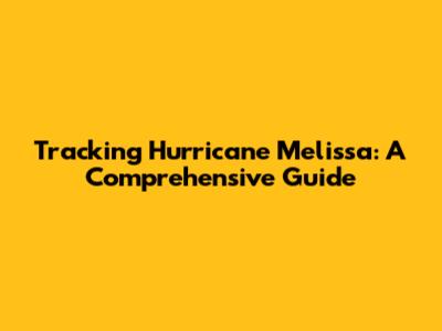 Tracking Hurricane Melissa: A Comprehensive Guide