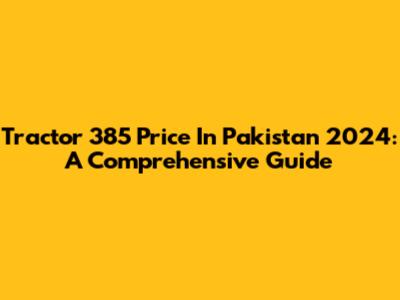 Tractor 385 Price In Pakistan 2024: A Comprehensive Guide
