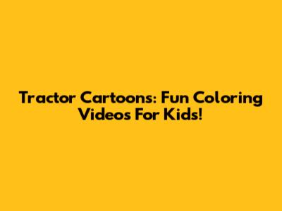 Tractor Cartoons: Fun Coloring Videos For Kids!