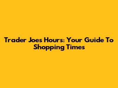 Trader Joe's Hours: Your Guide To Shopping Times