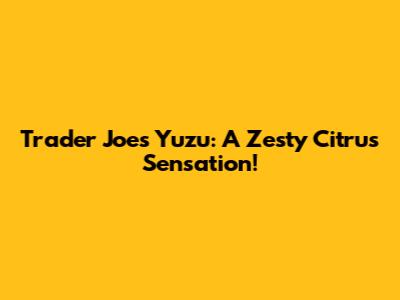Trader Joe's Yuzu: A Zesty Citrus Sensation!