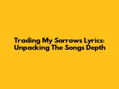 Trading My Sorrows Lyrics: Unpacking The Song's Depth