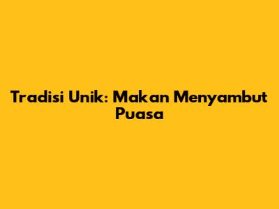 Tradisi Unik: Makan Menyambut Puasa