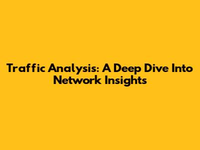 Traffic Analysis: A Deep Dive Into Network Insights