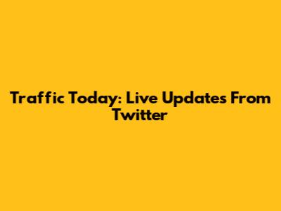 Traffic Today: Live Updates From Twitter
