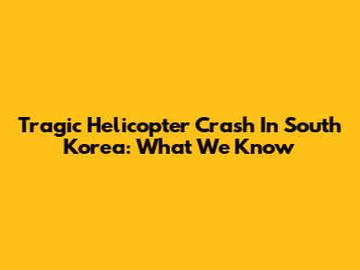 Tragic Helicopter Crash In South Korea: What We Know