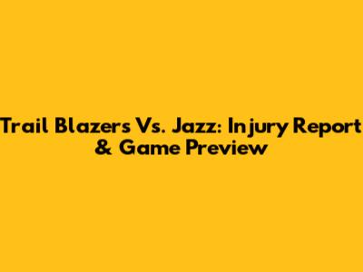 Trail Blazers Vs. Jazz: Injury Report & Game Preview