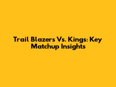 Trail Blazers Vs. Kings: Key Matchup Insights