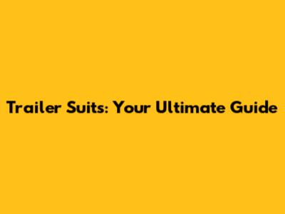 Trailer Suits: Your Ultimate Guide