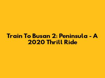 Train To Busan 2: Peninsula - A 2020 Thrill Ride