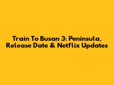 Train To Busan 3: Peninsula, Release Date & Netflix Updates