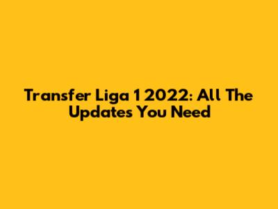 Transfer Liga 1 2022: All The Updates You Need