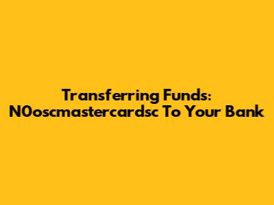 Transferring Funds: N0oscmastercardsc To Your Bank