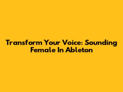 Transform Your Voice: Sounding Female In Ableton