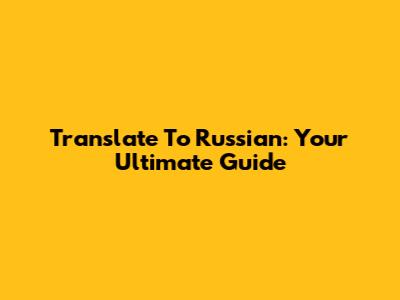 Translate To Russian: Your Ultimate Guide