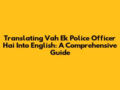 Translating "Vah Ek Police Officer Hai" Into English: A Comprehensive Guide