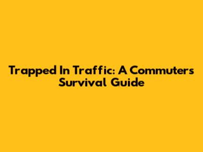 Trapped In Traffic: A Commuter's Survival Guide