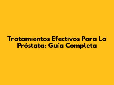 Tratamientos Efectivos Para La Próstata: Guía Completa